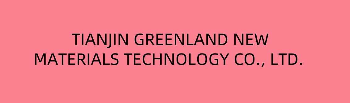 TIANJIN GREENLAND NEW MATERIALS TECHNOLOGY CO., LTD.
